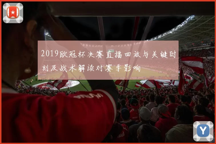 2019欧冠杯决赛直播回放与关键时刻及战术解读对赛季影响