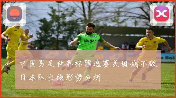 中国男足世界杯预选赛关键战不敌日本队出线形势分析