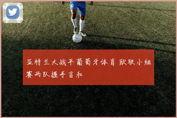 亚特兰大战平葡萄牙体育 欧联小组赛两队握手言和