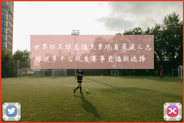 世界杯足球直播免费观看渠道汇总 球迷多平台观看赛事直播新选择