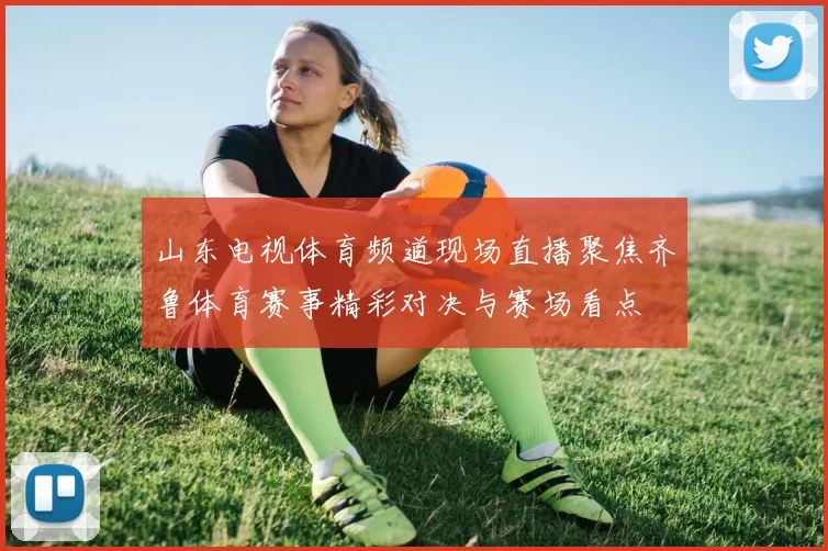 山东电视体育频道现场直播聚焦齐鲁体育赛事精彩对决与赛场看点