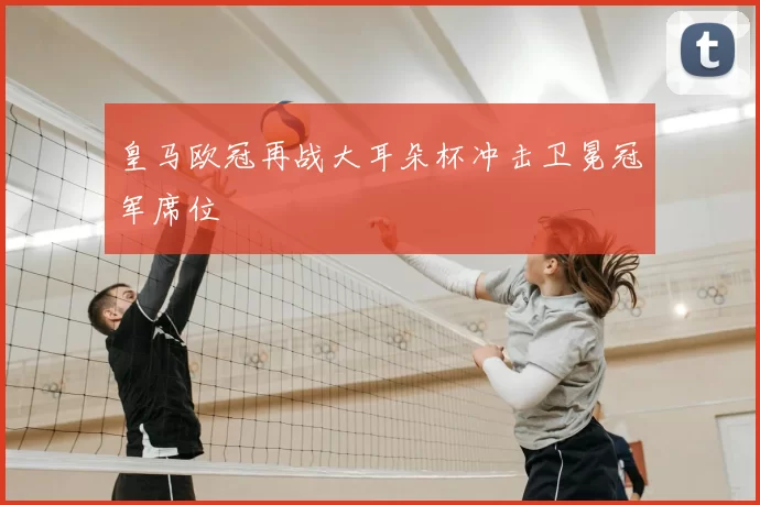 皇马欧冠再战大耳朵杯冲击卫冕冠军席位