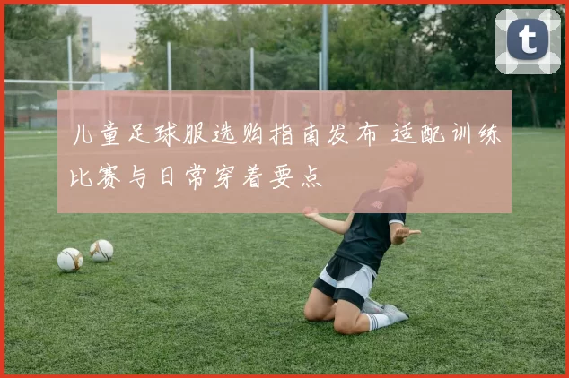 儿童足球服选购指南发布 适配训练比赛与日常穿着要点