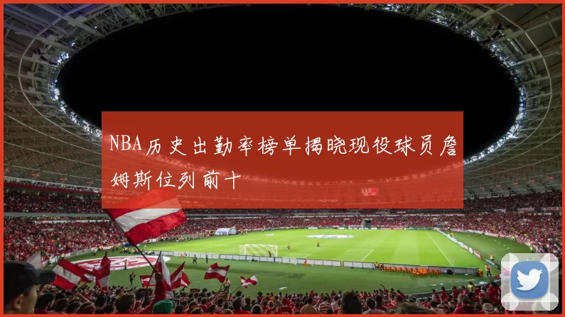 NBA历史出勤率榜单揭晓现役球员詹姆斯位列前十