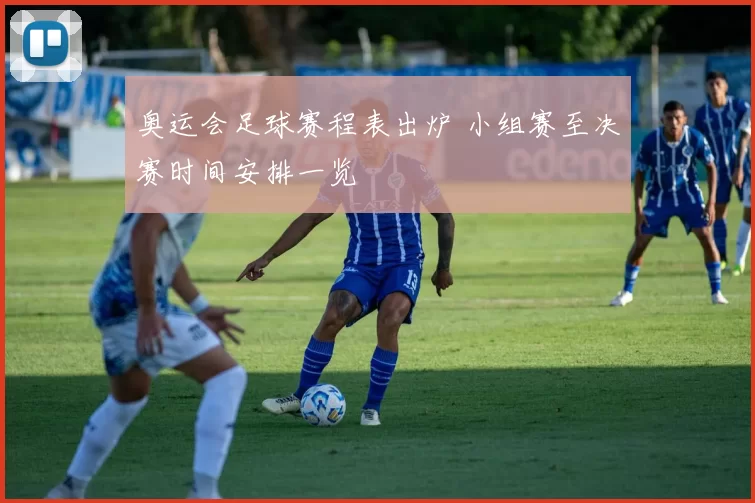 奥运会足球赛程表出炉 小组赛至决赛时间安排一览