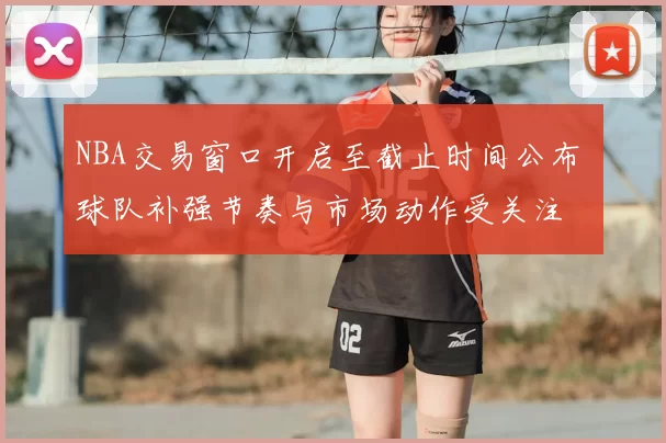 NBA交易窗口开启至截止时间公布 球队补强节奏与市场动作受关注