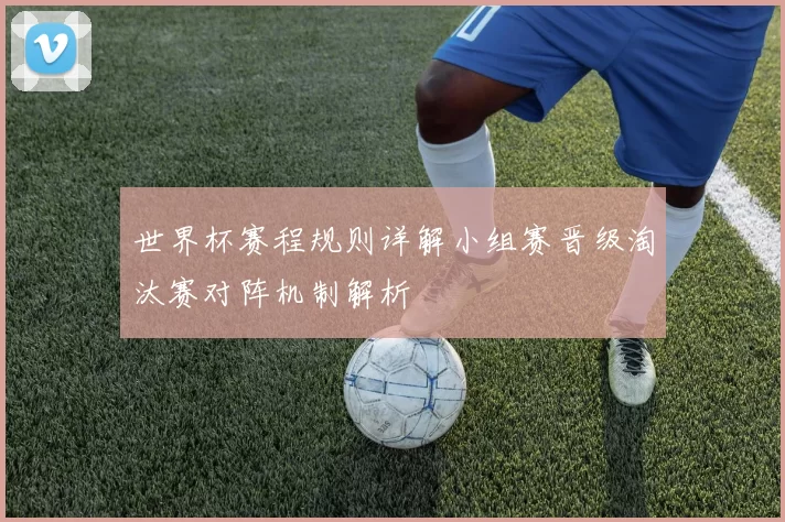 世界杯赛程规则详解小组赛晋级淘汰赛对阵机制解析