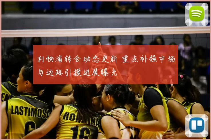 利物浦转会动态更新 重点补强中场与边路引援进展曝光