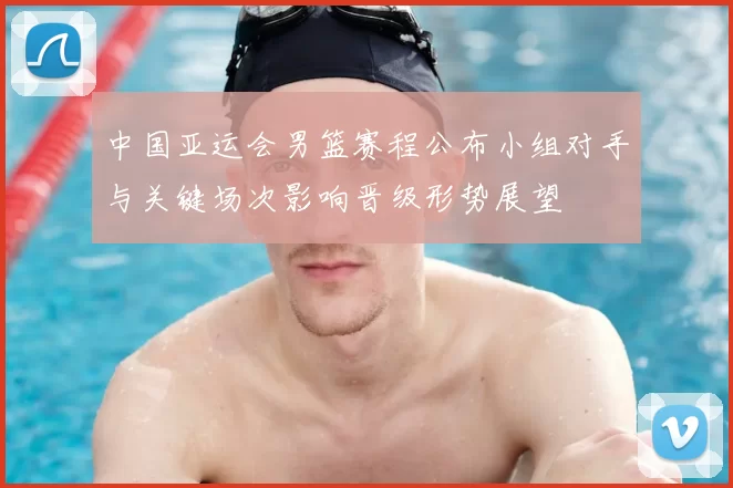 中国亚运会男篮赛程公布小组对手与关键场次影响晋级形势展望