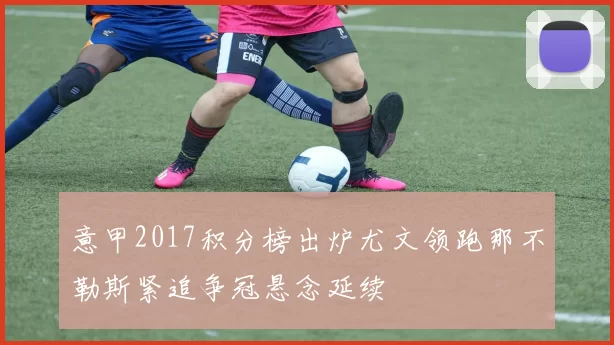 意甲2017积分榜出炉尤文领跑那不勒斯紧追争冠悬念延续