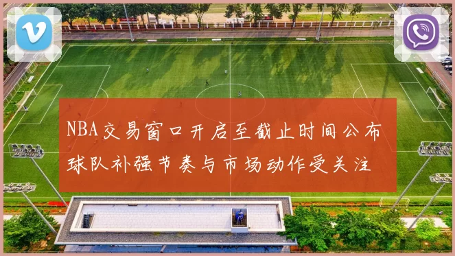 NBA交易窗口开启至截止时间公布 球队补强节奏与市场动作受关注