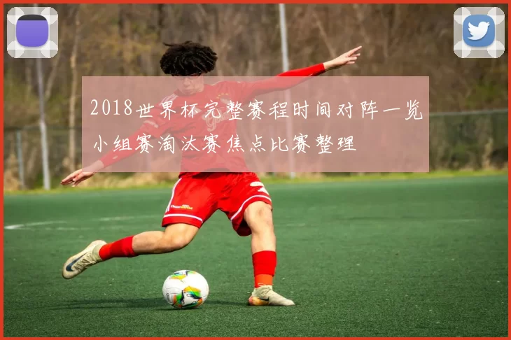 2018世界杯完整赛程时间对阵一览小组赛淘汰赛焦点比赛整理
