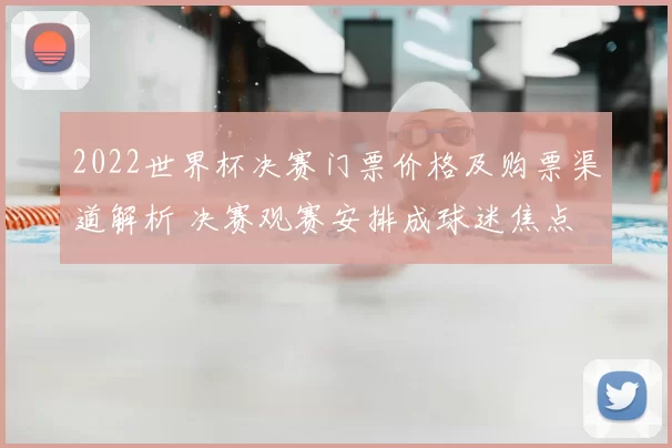 2022世界杯决赛门票价格及购票渠道解析 决赛观赛安排成球迷焦点