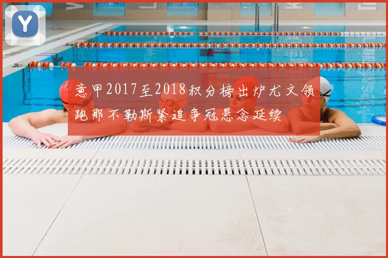 意甲2017至2018积分榜出炉尤文领跑那不勒斯紧追争冠悬念延续