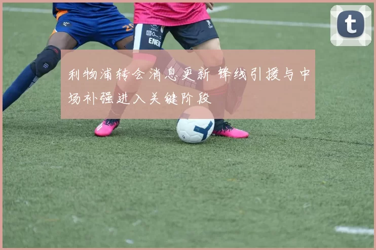 利物浦转会消息更新 锋线引援与中场补强进入关键阶段