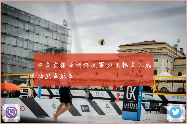 中国女排亚洲杯决赛力克韩国队成功卫冕冠军