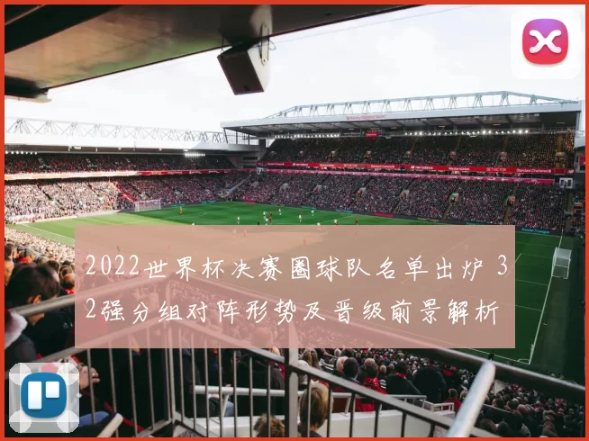 2022世界杯决赛圈球队名单出炉 32强分组对阵形势及晋级前景解析