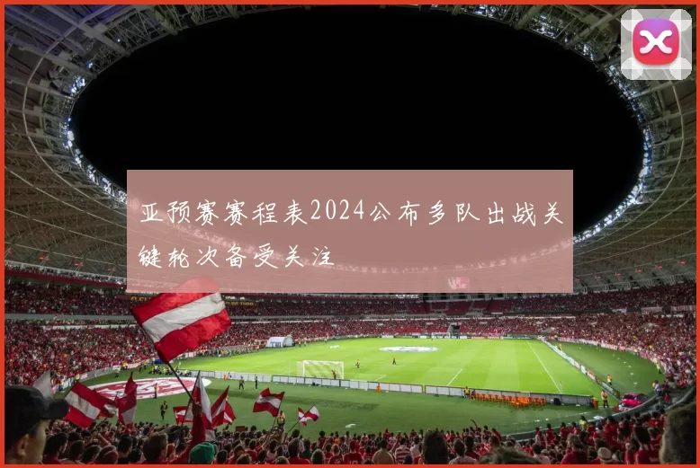 亚预赛赛程表2024公布多队出战关键轮次备受关注