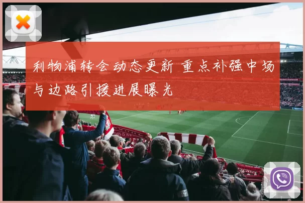 利物浦转会动态更新 重点补强中场与边路引援进展曝光