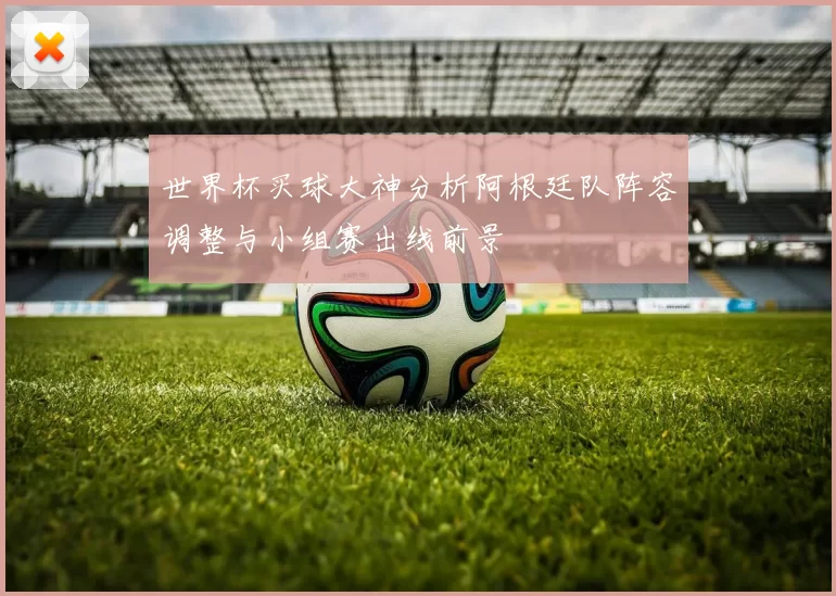 世界杯买球大神分析阿根廷队阵容调整与小组赛出线前景