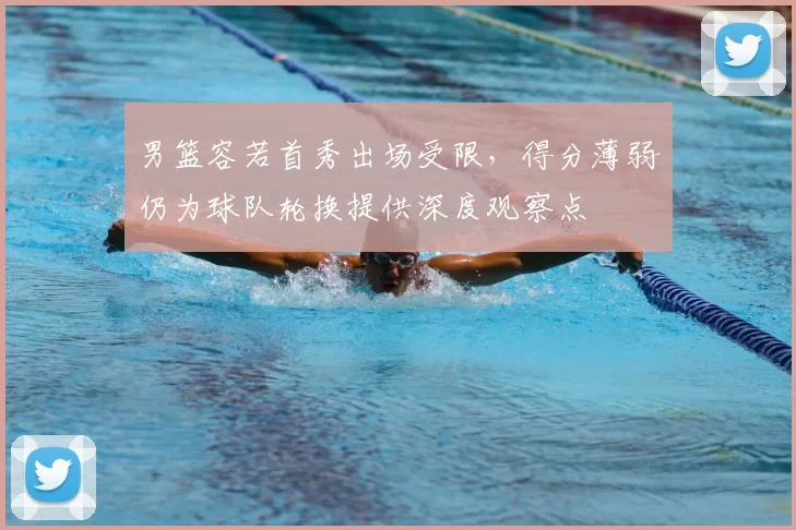 男篮容若首秀出场受限，得分薄弱仍为球队轮换提供深度观察点