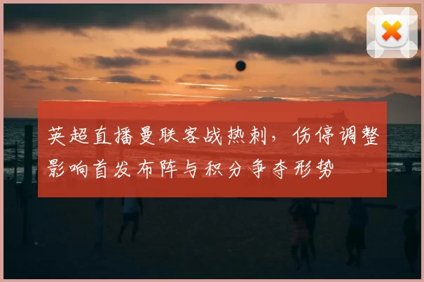 英超直播曼联客战热刺，伤停调整影响首发布阵与积分争夺形势