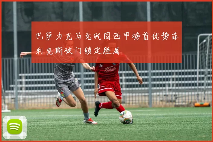 巴萨力克马竞巩固西甲榜首优势菲利克斯破门锁定胜局
