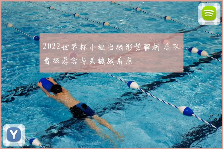 2022世界杯小组出线形势解析 各队晋级悬念与关键战看点