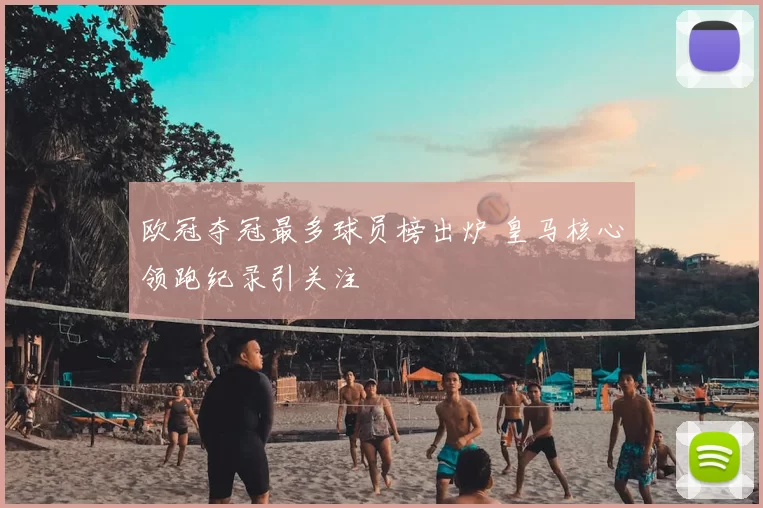 欧冠夺冠最多球员榜出炉 皇马核心领跑纪录引关注