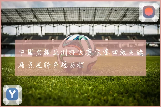 中国女排亚洲杯决赛录像回放关键局点逆转夺冠历程