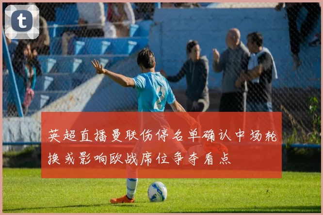 英超直播曼联伤停名单确认中场轮换或影响欧战席位争夺看点
