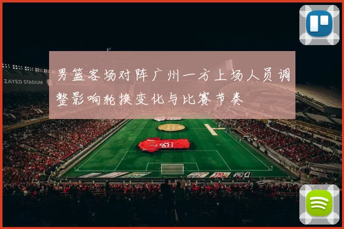 男篮客场对阵广州一方上场人员调整影响轮换变化与比赛节奏