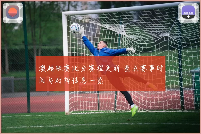 澳超联赛比分赛程更新 重点赛事时间与对阵信息一览