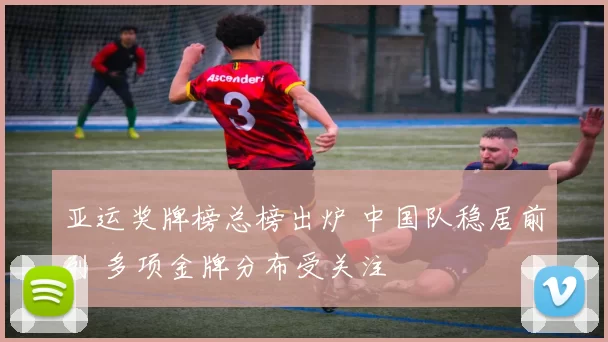 亚运奖牌榜总榜出炉 中国队稳居前列 多项金牌分布受关注