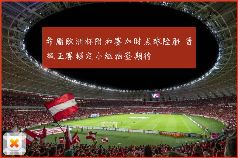 希腊欧洲杯附加赛加时点球险胜 晋级正赛锁定小组抽签期待