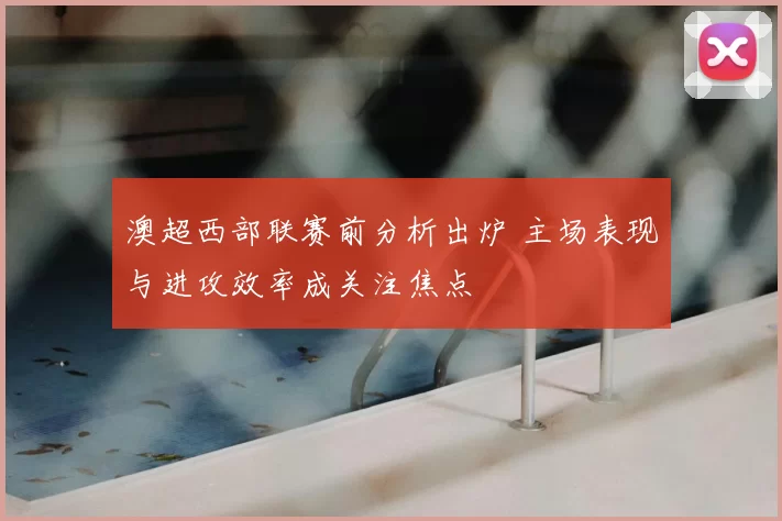 澳超西部联赛前分析出炉 主场表现与进攻效率成关注焦点