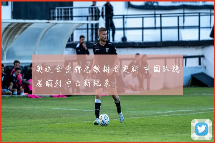 奥运会金牌总数排名更新 中国队稳居前列冲击新纪录