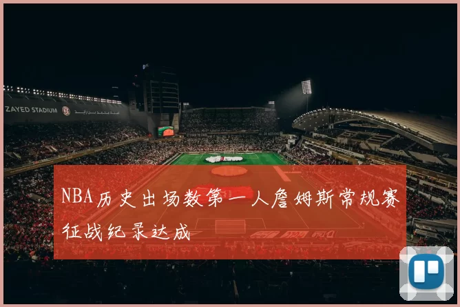 NBA历史出场数第一人詹姆斯常规赛征战纪录达成