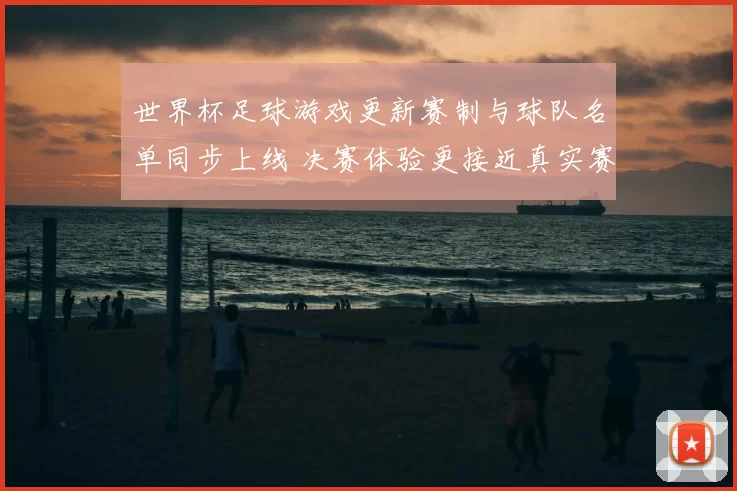 世界杯足球游戏更新赛制与球队名单同步上线 决赛体验更接近真实赛事