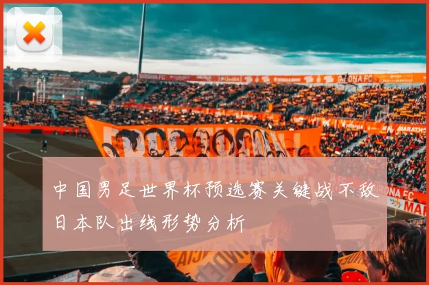 中国男足世界杯预选赛关键战不敌日本队出线形势分析