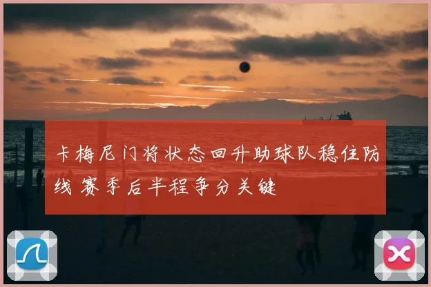 卡梅尼门将状态回升助球队稳住防线 赛季后半程争分关键