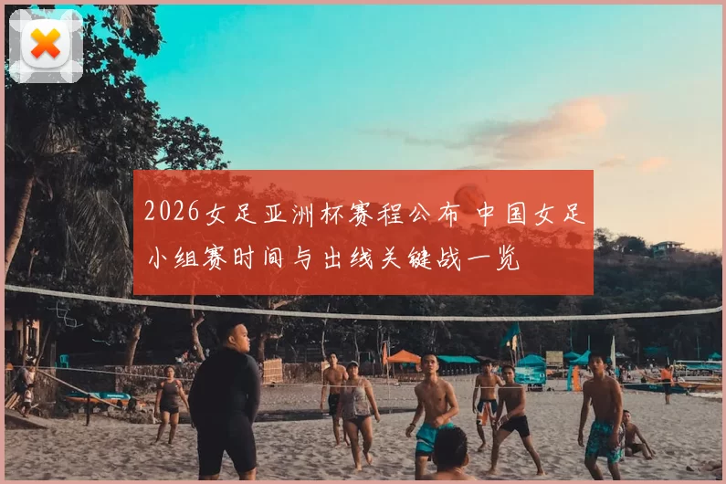 2026女足亚洲杯赛程公布 中国女足小组赛时间与出线关键战一览