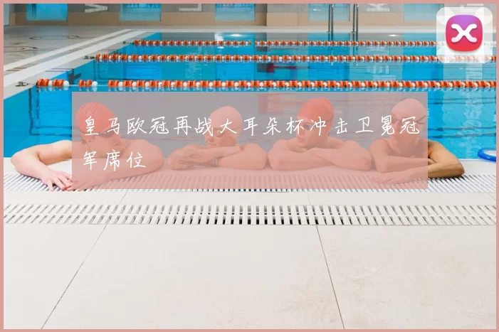 皇马欧冠再战大耳朵杯冲击卫冕冠军席位
