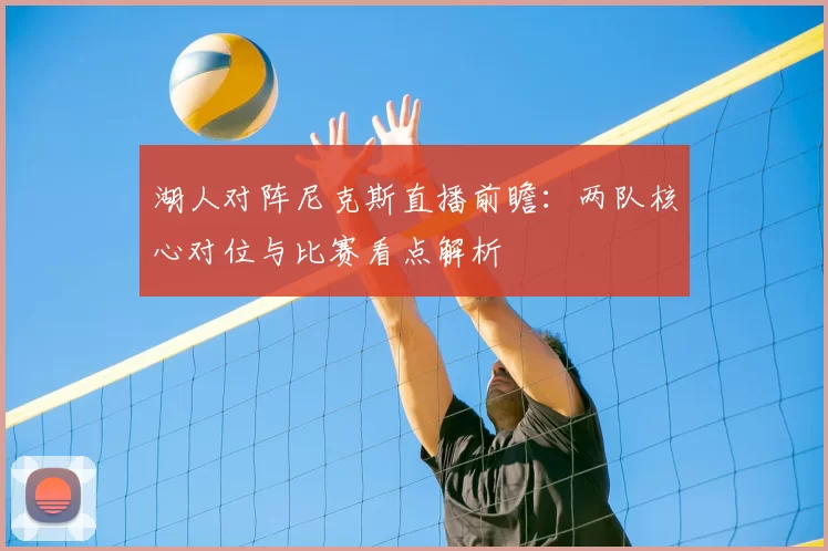湖人对阵尼克斯直播前瞻：两队核心对位与比赛看点解析
