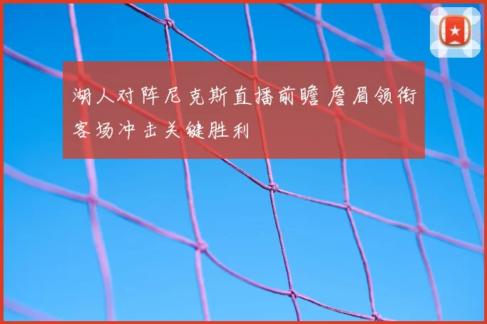 湖人对阵尼克斯直播前瞻 詹眉领衔客场冲击关键胜利
