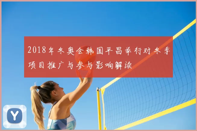 2018年冬奥会韩国平昌举行对冬季项目推广与参与影响解读