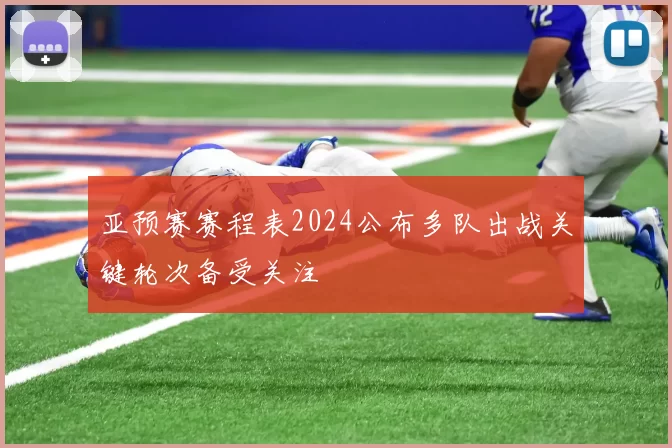 亚预赛赛程表2024公布多队出战关键轮次备受关注