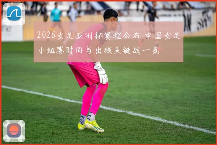 2026女足亚洲杯赛程公布 中国女足小组赛时间与出线关键战一览