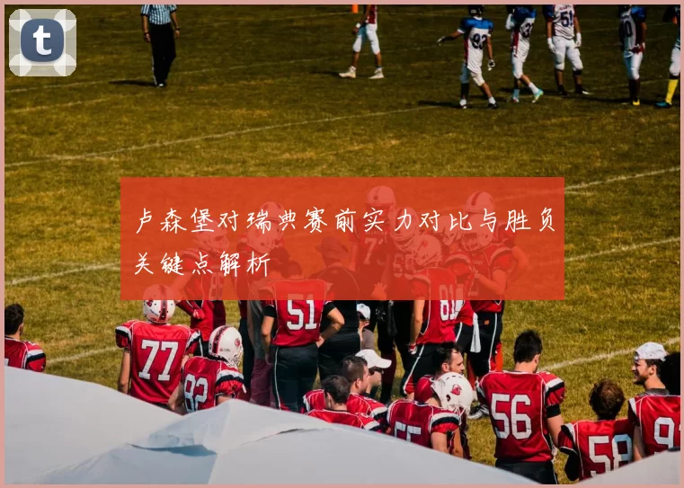 卢森堡对瑞典赛前实力对比与胜负关键点解析