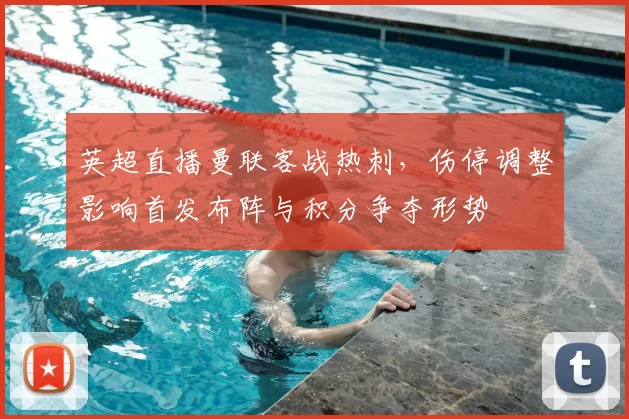 英超直播曼联客战热刺，伤停调整影响首发布阵与积分争夺形势